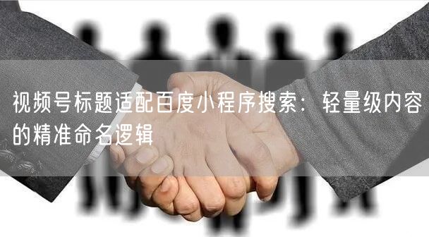 视频号标题适配百度小程序搜索：轻量级内容的精准命名逻辑