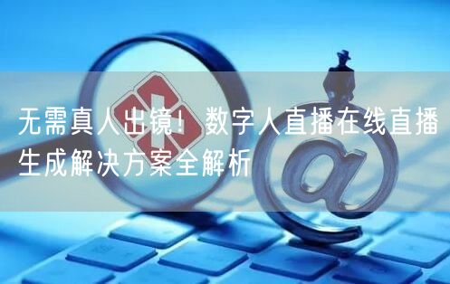 无需真人出镜！数字人直播在线直播生成解决方案全解析