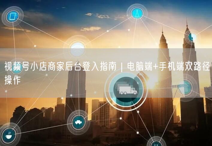 视频号小店商家后台登入指南｜电脑端+手机端双路径操作