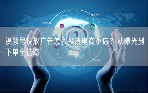 视频号投放广告怎么投放电商小店？从曝光到下单全链路