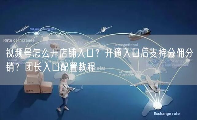 视频号怎么开店铺入口？开通入口后支持分佣分销？团长入口配置教程