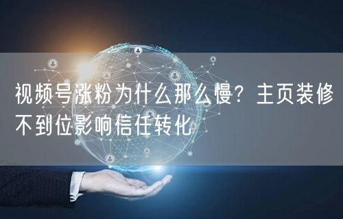 视频号涨粉为什么那么慢？主页装修不到位影响信任转化