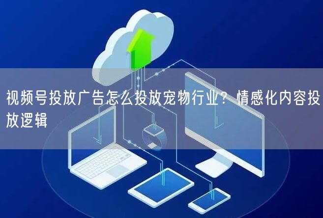 视频号投放广告怎么投放宠物行业？情感化内容投放逻辑
