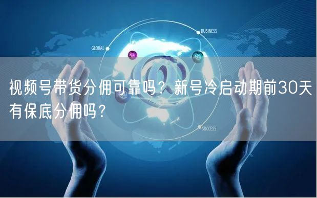 视频号带货分佣可靠吗？新号冷启动期前30天有保底分佣吗？
