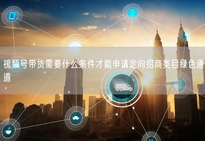 视频号带货需要什么条件才能申请定向招商类目绿色通道