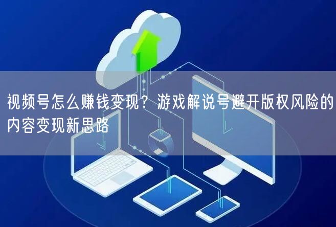 视频号怎么赚钱变现？游戏解说号避开版权风险的内容变现新思路