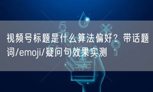 视频号标题是什么算法偏好？带话题词/emoji/疑问句效果实测