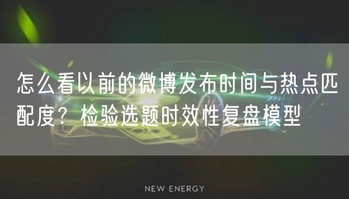 怎么看以前的微博发布时间与热点匹配度？检验选题时效性复盘模型