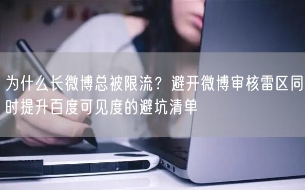 为什么长微博总被限流？避开微博审核雷区同时提升百度可见度的避坑清单