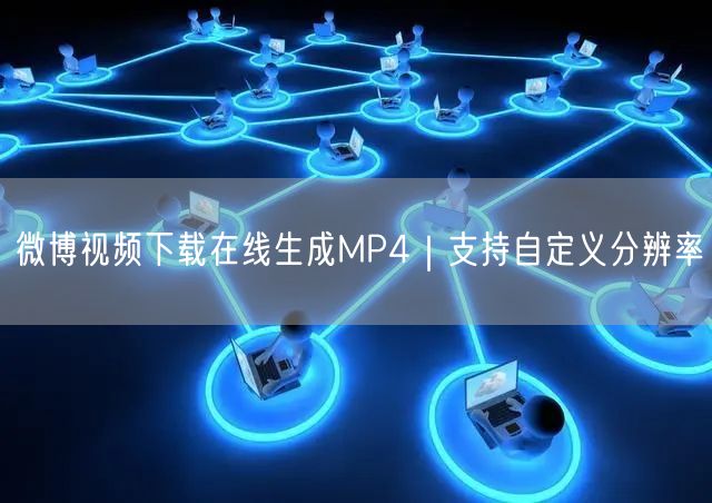 微博视频下载在线生成MP4｜支持自定义分辨率