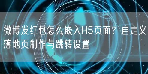 微博发红包怎么嵌入H5页面？自定义落地页制作与跳转设置