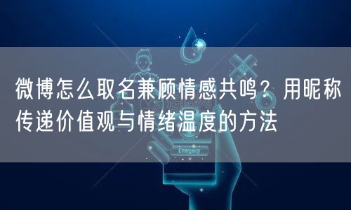 微博怎么取名兼顾情感共鸣？用昵称传递价值观与情绪温度的方法
