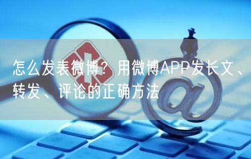 怎么发表微博？用微博APP发长文、转发、评论的正确方法