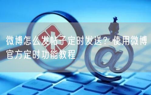 微博怎么发帖子定时发送？使用微博官方定时功能教程