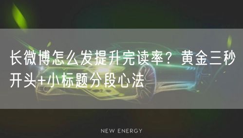 长微博怎么发提升完读率？黄金三秒开头+小标题分段心法