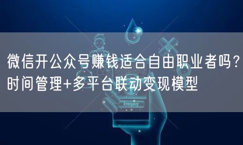 微信开公众号赚钱适合自由职业者吗？时间管理+多平台联动变现模型