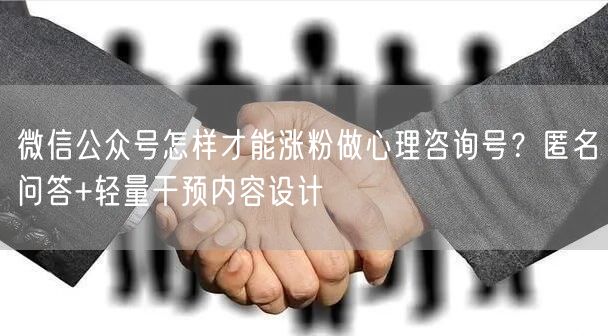 微信公众号怎样才能涨粉做心理咨询号？匿名问答+轻量干预内容设计