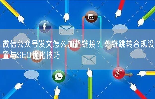 微信公众号发文怎么加超链接？外链跳转合规设置与SEO优化技巧