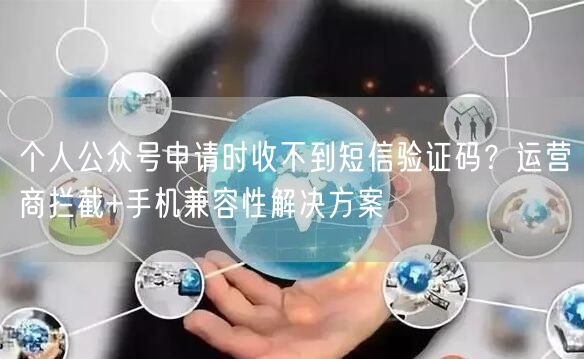 个人公众号申请时收不到短信验证码？运营商拦截+手机兼容性解决方案