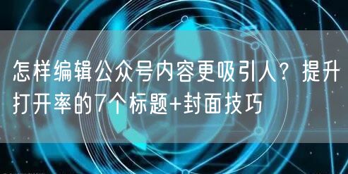 怎样编辑公众号内容更吸引人？提升打开率的7个标题+封面技巧