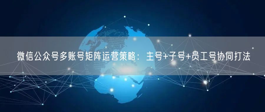 微信公众号多账号矩阵运营策略：主号+子号+员工号协同打法