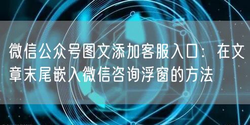 微信公众号图文添加客服入口：在文章末尾嵌入微信咨询浮窗的方法