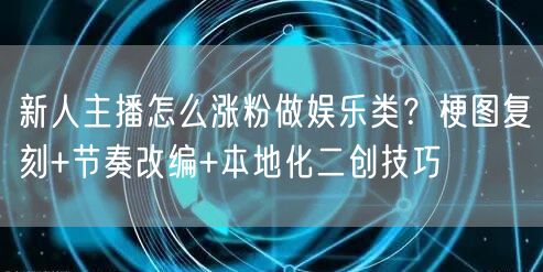 新人主播怎么涨粉做娱乐类？梗图复刻+节奏改编+本地化二创技巧