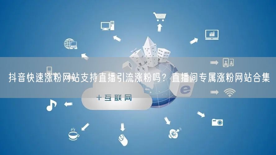 抖音快速涨粉网站支持直播引流涨粉吗？直播间专属涨粉网站合集