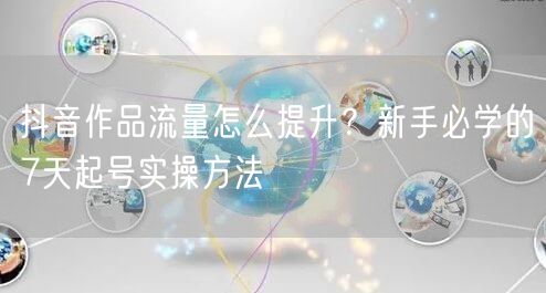 抖音作品流量怎么提升？新手必学的7天起号实操方法