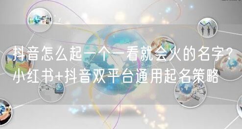 抖音怎么起一个一看就会火的名字？小红书+抖音双平台通用起名策略