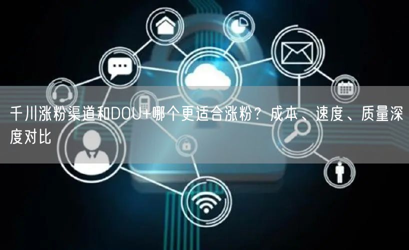 千川涨粉渠道和DOU+哪个更适合涨粉？成本、速度、质量深度对比