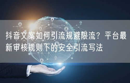 抖音文案如何引流规避限流？平台最新审核规则下的安全引流写法