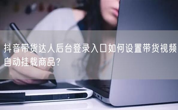 抖音带货达人后台登录入口如何设置带货视频自动挂载商品？
